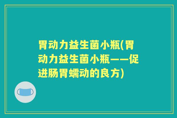 胃动力益生菌小瓶(胃动力益生菌小瓶——促进肠胃蠕动的良方) 胃动力益生菌小瓶(胃动力益生菌小瓶——促进肠胃蠕动的良方)