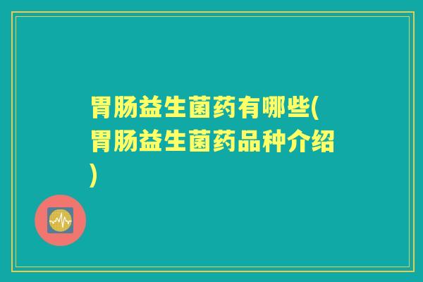 益生菌药有哪些(益生菌药品种介绍) 益生菌药有哪些(益生菌药品种介绍)