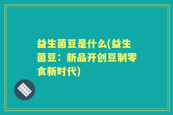 益生菌豆是什么(益生菌豆:新品开创豆制零食新时代) 益生菌豆是什么(益生菌豆:新品开创豆制零食新时代)