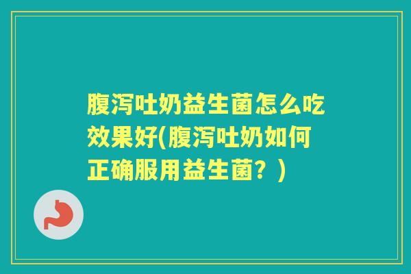 吐奶益生菌怎么吃效果好(吐奶如何正确服用益生菌?) 吐奶益生菌怎么吃效果好(吐奶如何正确服用益生菌?)