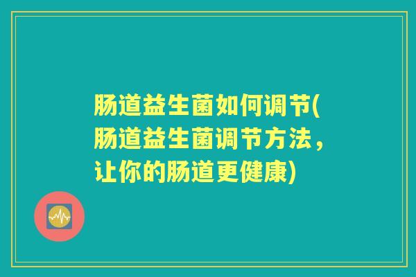 肠道益生菌如何调节(肠道益生菌调节方法，让你的肠道更健康)
