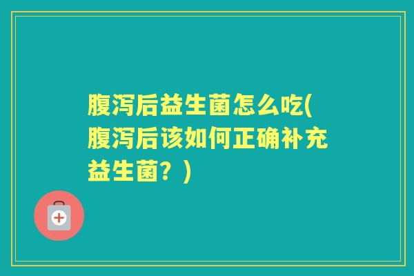 后益生菌怎么吃(后该如何正确补充益生菌?) 后益生菌怎么吃(后该如何正确补充益生菌?)