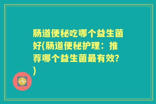 肠道吃哪个益生菌好(肠道护理:推荐哪个益生菌有效?) 肠道吃哪个益生菌好(肠道护理:推荐哪个益生菌有效?)