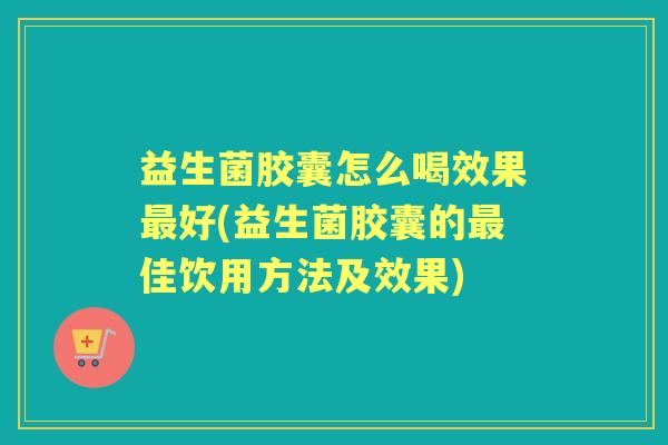 益生菌胶囊怎么喝效果好(益生菌胶囊的佳饮用方法及效果) 益生菌胶囊怎么喝效果好(益生菌胶囊的佳饮用方法及效果)