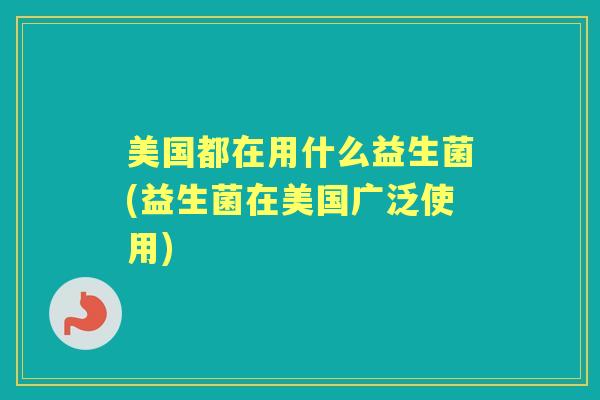 美国都在用什么益生菌(益生菌在美国广泛使用) 美国都在用什么益生菌(益生菌在美国广泛使用)