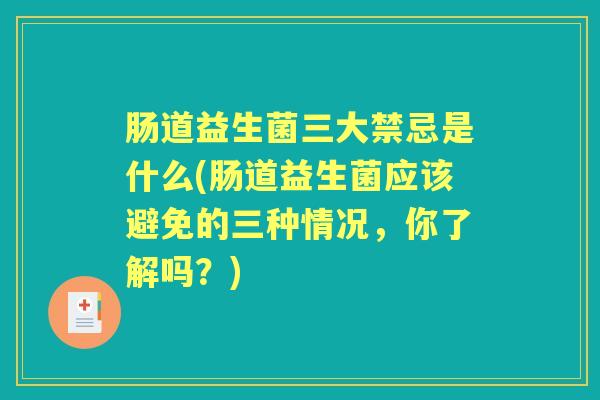 肠道益生菌三大禁忌是什么(肠道益生菌应该避免的三种情况,你了解吗?) 肠道益生菌三大禁忌是什么(肠道益生菌应该避免的三种情况,你了解吗?)