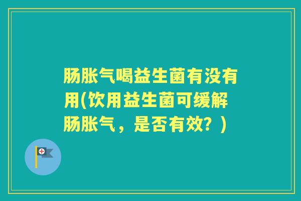 肠喝益生菌有没有用(饮用益生菌可缓解肠,是否有效?) 肠喝益生菌有没有用(饮用益生菌可缓解肠,是否有效?)