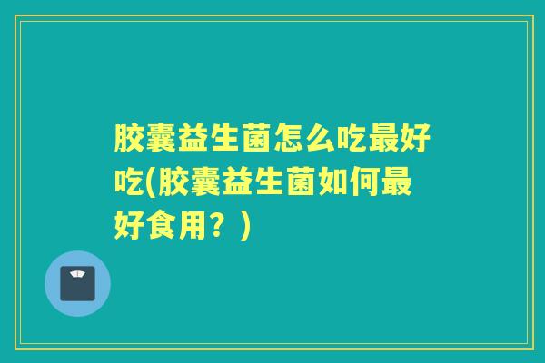 胶囊益生菌怎么吃好吃(胶囊益生菌如何好食用?) 胶囊益生菌怎么吃好吃(胶囊益生菌如何好食用?)