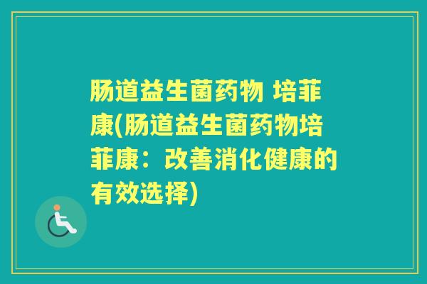 肠道益生菌 培菲康(肠道益生菌培菲康:改善消化健康的有效选择) 肠道益生菌 培菲康(肠道益生菌培菲康:改善消化健康的有效选择)