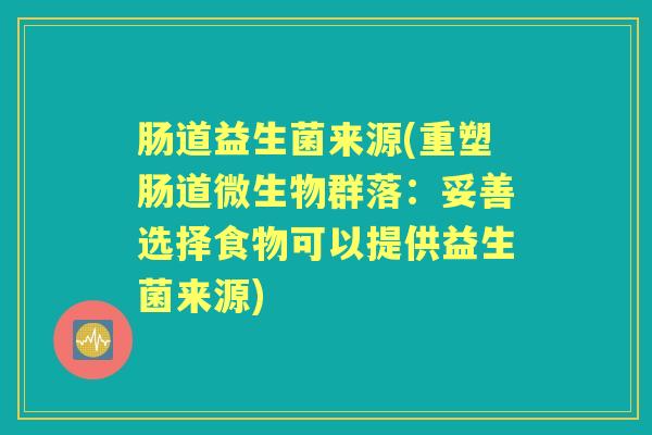 肠道益生菌来源(重塑肠道微生物群落:妥善选择食物可以提供益生菌来源) 肠道益生菌来源(重塑肠道微生物群落:妥善选择食物可以提供益生菌来源)
