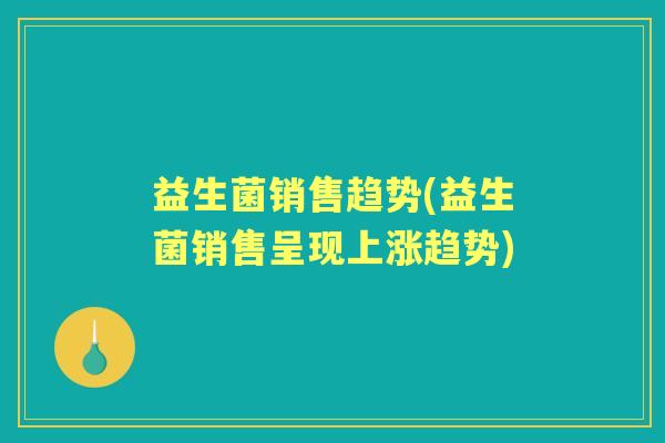 益生菌销售趋势(益生菌销售呈现上涨趋势)
