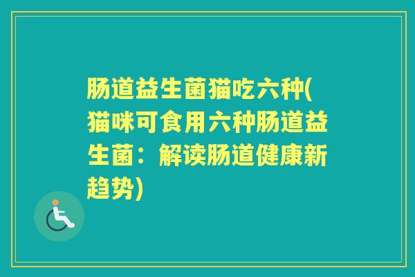 肠道益生菌猫吃六种(猫咪可食用六种肠道益生菌：解读肠道健康新趋势)
