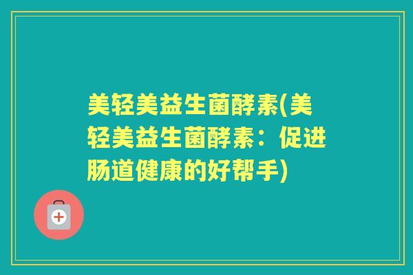 美轻美益生菌酵素(美轻美益生菌酵素:促进肠道健康的好帮手) 美轻美益生菌酵素(美轻美益生菌酵素:促进肠道健康的好帮手)