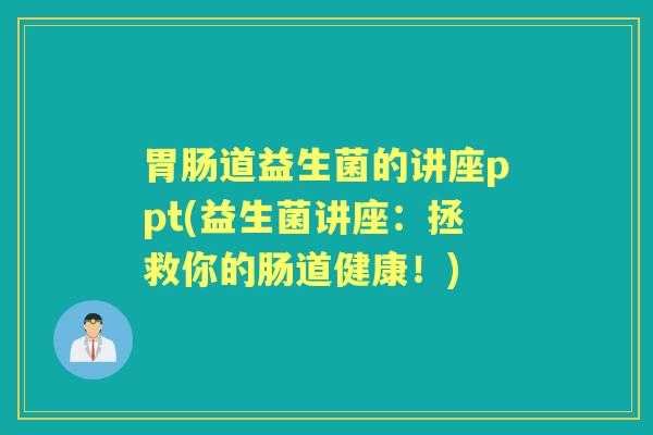 道益生菌的讲座ppt(益生菌讲座:拯救你的肠道健康!) 道益生菌的讲座ppt(益生菌讲座:拯救你的肠道健康!)