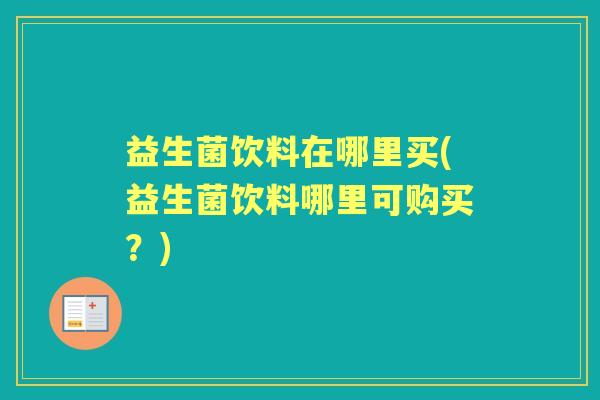 益生菌饮料在哪里买(益生菌饮料哪里可购买?) 益生菌饮料在哪里买(益生菌饮料哪里可购买?)