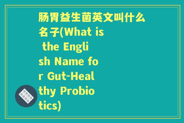 肠胃益生菌英文叫什么名子(What is the English Name for Gut-Healthy Probiotics) 肠胃益生菌英文叫什么名子(What is the English Name for Gut-Healthy Probiotics)