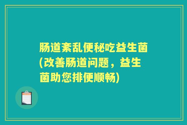肠道紊乱吃益生菌(改善肠道问题，益生菌助您排便顺畅)