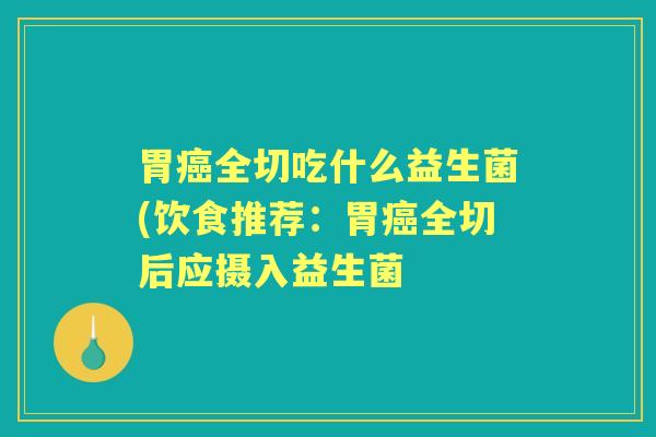 胃全切吃什么益生菌(饮食推荐:胃全切后应摄入益生菌 胃全切吃什么益生菌(饮食推荐:胃全切后应摄入益生菌