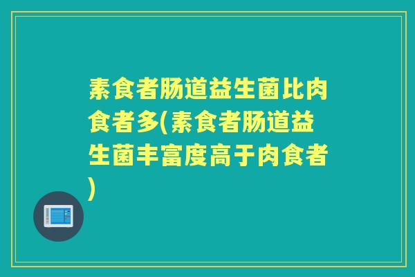 素食者肠道益生菌比肉食者多(素食者肠道益生菌丰富度高于肉食者) 素食者肠道益生菌比肉食者多(素食者肠道益生菌丰富度高于肉食者)