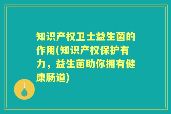 知识产权卫士益生菌的作用(知识产权保护有力,益生菌助你拥有健康肠道) 知识产权卫士益生菌的作用(知识产权保护有力,益生菌助你拥有健康肠道)