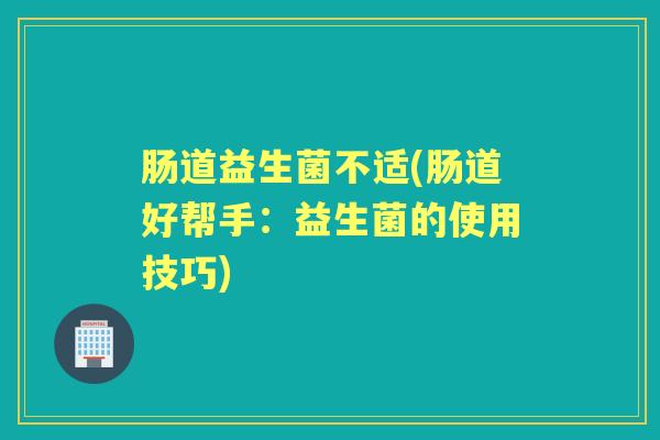 肠道益生菌不适(肠道好帮手：益生菌的使用技巧)