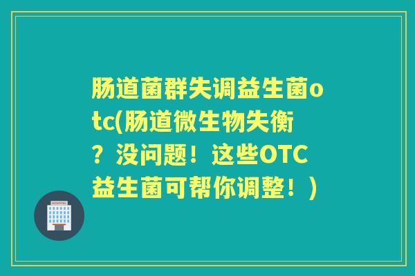 肠道菌群失调益生菌otc(肠道微生物失衡？没问题！这些OTC益生菌可帮你调整！)