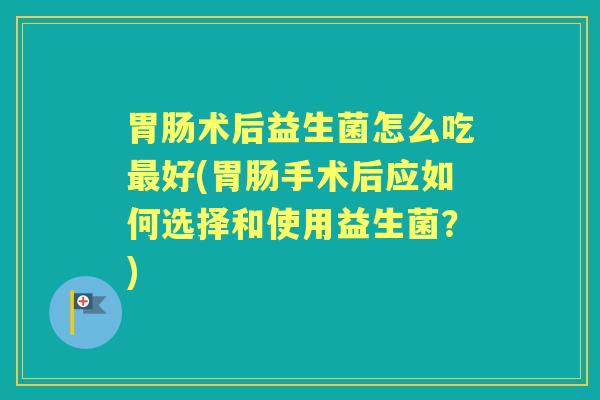 术后益生菌怎么吃好(手术后应如何选择和使用益生菌?) 术后益生菌怎么吃好(手术后应如何选择和使用益生菌?)