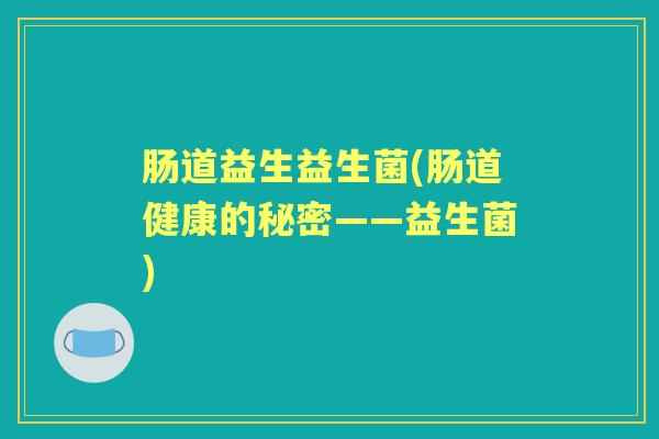 肠道益生益生菌(肠道健康的秘密——益生菌) 肠道益生益生菌(肠道健康的秘密——益生菌)