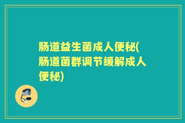 肠道益生菌成人(肠道菌群调节缓解成人) 肠道益生菌成人(肠道菌群调节缓解成人)