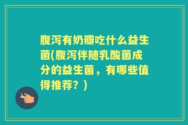 有奶瓣吃什么益生菌(伴随乳酸菌成分的益生菌,有哪些值得推荐?) 有奶瓣吃什么益生菌(伴随乳酸菌成分的益生菌,有哪些值得推荐?)