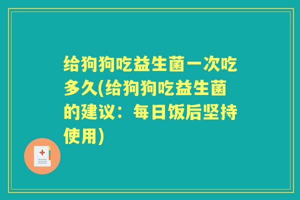 给狗狗吃益生菌一次吃多久(给狗狗吃益生菌的建议：每日饭后坚持使用)