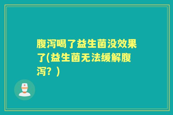 喝了益生菌没效果了(益生菌无法缓解?) 喝了益生菌没效果了(益生菌无法缓解?)