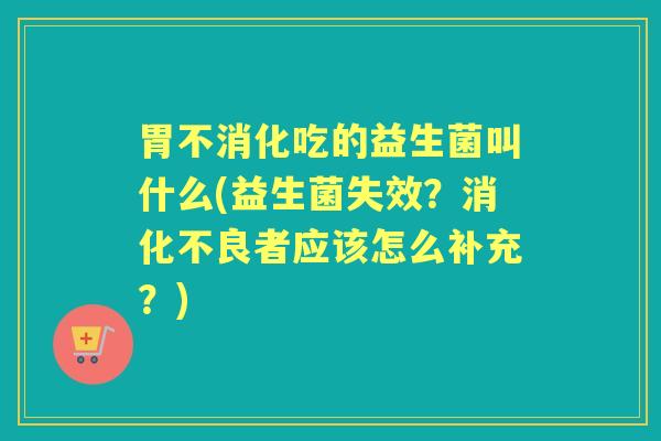 胃不消化吃的益生菌叫什么(益生菌失效?者应该怎么补充?) 胃不消化吃的益生菌叫什么(益生菌失效?者应该怎么补充?)