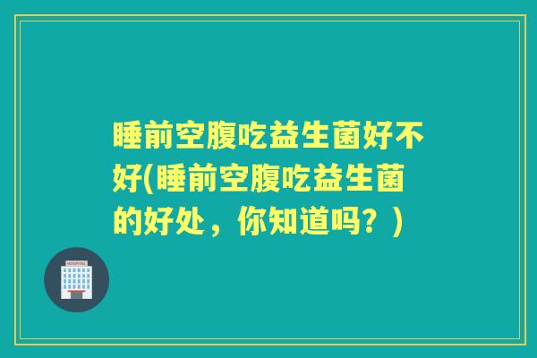 睡前空腹吃益生菌好不好(睡前空腹吃益生菌的好处，你知道吗？)