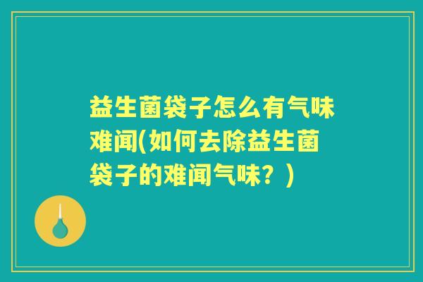 益生菌袋子怎么有气味难闻(如何去除益生菌袋子的难闻气味?) 益生菌袋子怎么有气味难闻(如何去除益生菌袋子的难闻气味?)