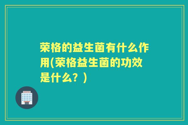 荣格的益生菌有什么作用(荣格益生菌的功效是什么?) 荣格的益生菌有什么作用(荣格益生菌的功效是什么?)
