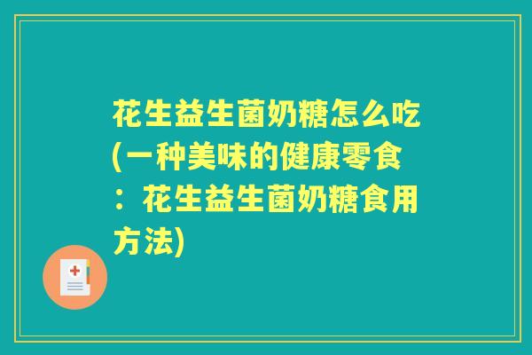花生益生菌奶糖怎么吃(一种美味的健康零食：花生益生菌奶糖食用方法)