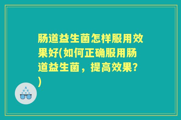 肠道益生菌怎样服用效果好(如何正确服用肠道益生菌，提高效果？)