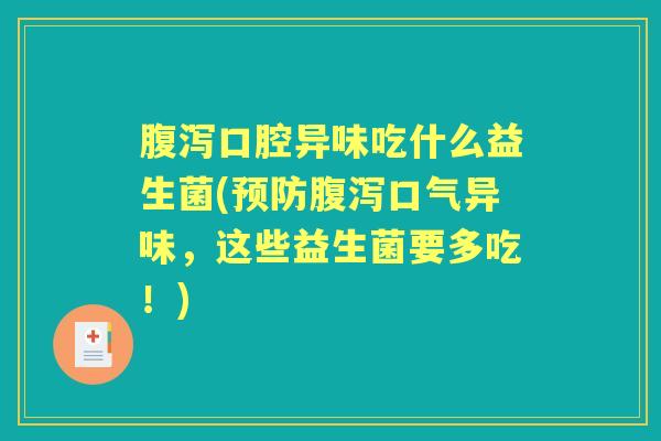 口腔异味吃什么益生菌(口气异味，这些益生菌要多吃！)