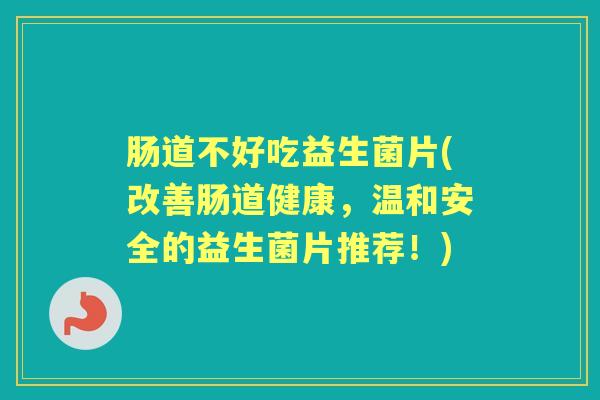 肠道不好吃益生菌片(改善肠道健康,温和安全的益生菌片推荐!) 肠道不好吃益生菌片(改善肠道健康,温和安全的益生菌片推荐!)