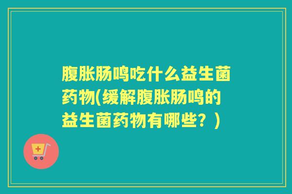 肠鸣吃什么益生菌(缓解肠鸣的益生菌有哪些?) 肠鸣吃什么益生菌(缓解肠鸣的益生菌有哪些?)