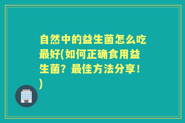 自然中的益生菌怎么吃好(如何正确食用益生菌？佳方法分享！)