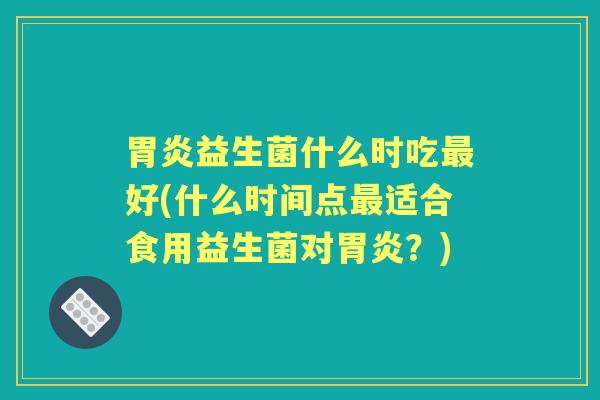 益生菌什么时吃好(什么时间点适合食用益生菌对？)