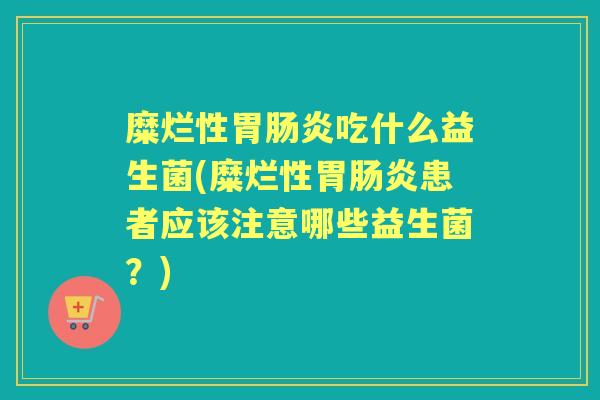 糜烂性胃吃什么益生菌(糜烂性胃患者应该注意哪些益生菌?) 糜烂性胃吃什么益生菌(糜烂性胃患者应该注意哪些益生菌?)