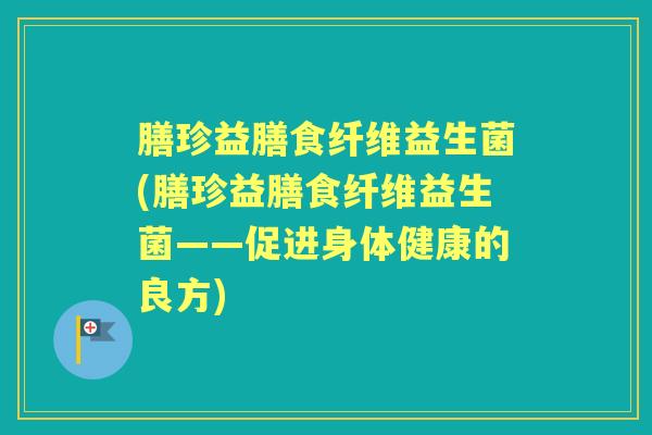膳珍益膳食纤维益生菌(膳珍益膳食纤维益生菌——促进身体健康的良方)