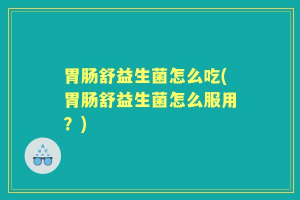 舒益生菌怎么吃(舒益生菌怎么服用？)