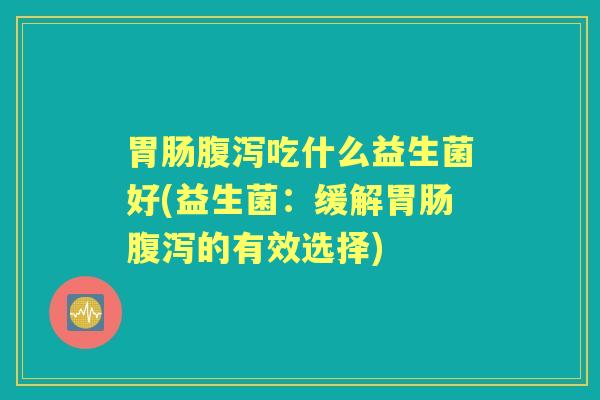 吃什么益生菌好(益生菌:缓解的有效选择) 吃什么益生菌好(益生菌:缓解的有效选择)