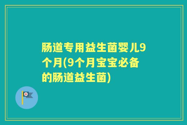 肠道专用益生菌婴儿9个月(9个月宝宝必备的肠道益生菌) 肠道专用益生菌婴儿9个月(9个月宝宝必备的肠道益生菌)