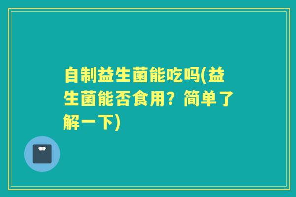 自制益生菌能吃吗(益生菌能否食用？简单了解一下)