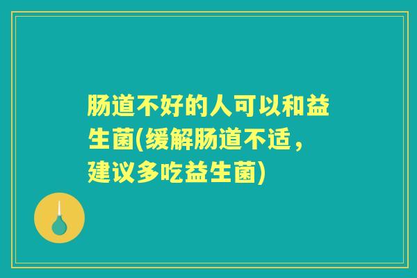 肠道不好的人可以和益生菌(缓解肠道不适,建议多吃益生菌) 肠道不好的人可以和益生菌(缓解肠道不适,建议多吃益生菌)